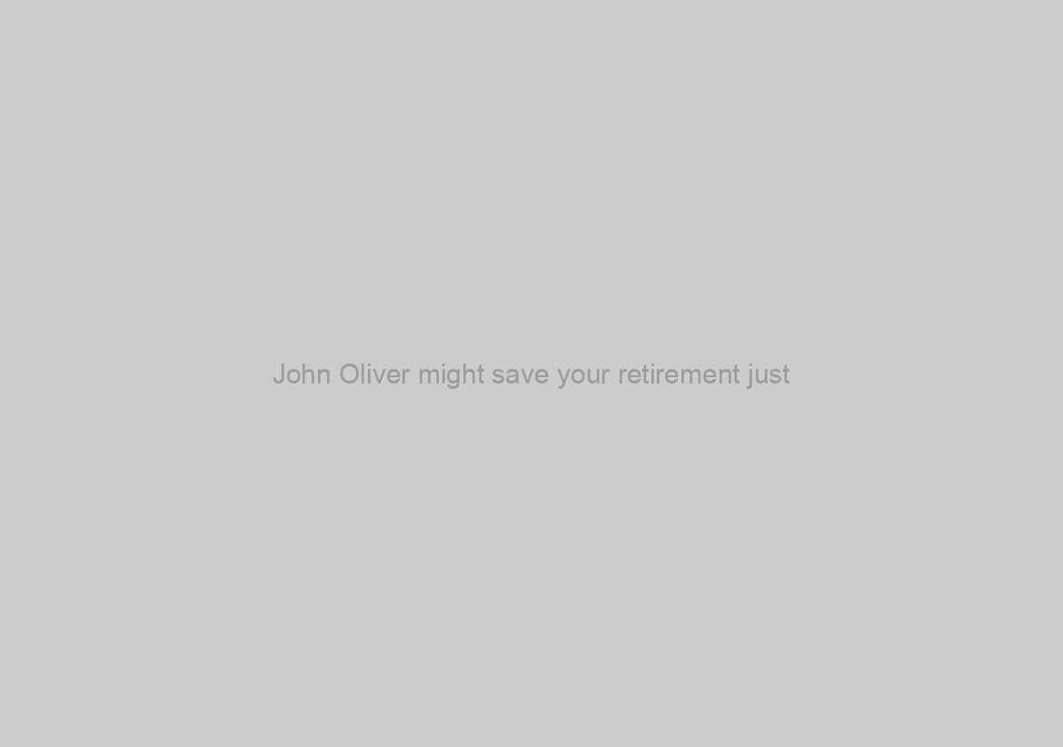 John Oliver might save your retirement just